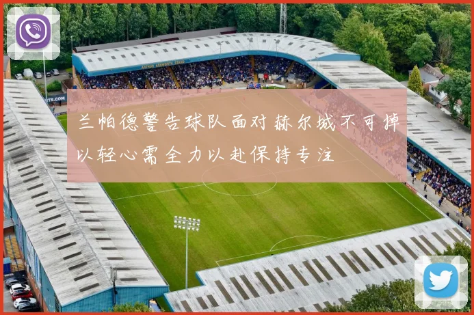 兰帕德警告球队面对赫尔城不可掉以轻心需全力以赴保持专注