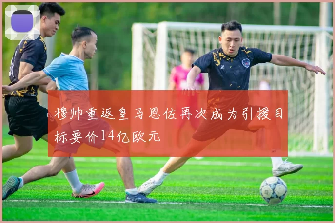 穆帅重返皇马恩佐再次成为引援目标要价14亿欧元