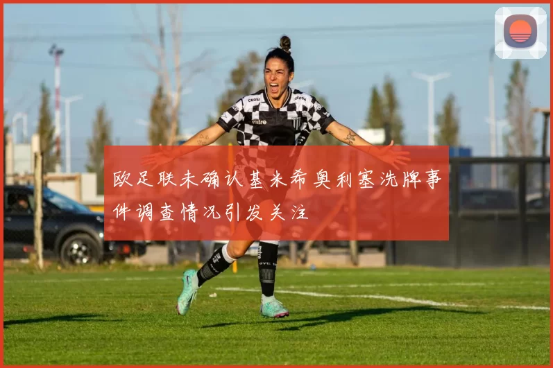 欧足联未确认基米希奥利塞洗牌事件调查情况引发关注