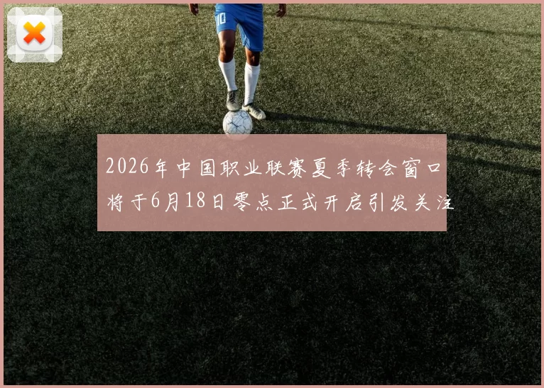 2026年中国职业联赛夏季转会窗口将于6月18日零点正式开启引发关注