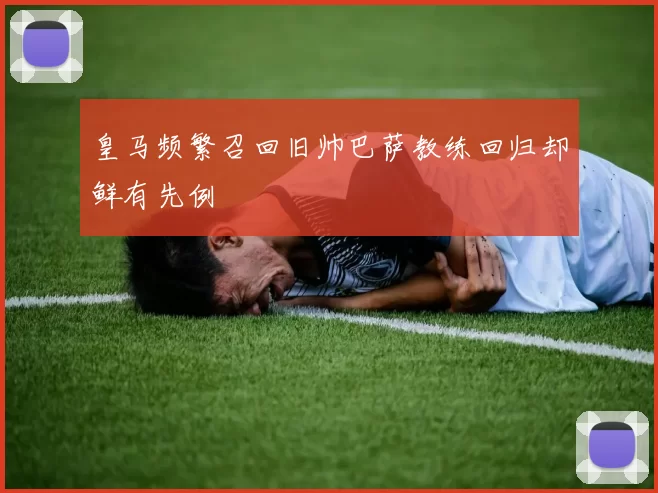 皇马频繁召回旧帅巴萨教练回归却鲜有先例