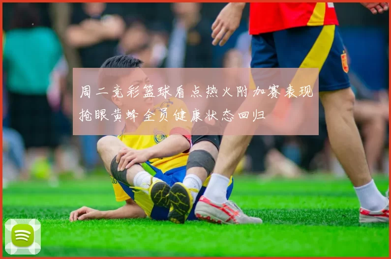 周二竞彩篮球看点热火附加赛表现抢眼黄蜂全员健康状态回归