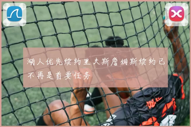 湖人优先续约里夫斯詹姆斯续约已不再是首要任务