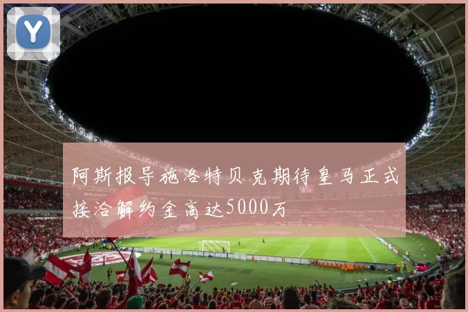 阿斯报导施洛特贝克期待皇马正式接洽解约金高达5000万