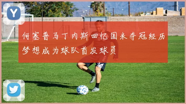 何塞普马丁内斯回忆国米夺冠经历梦想成为球队首发球员