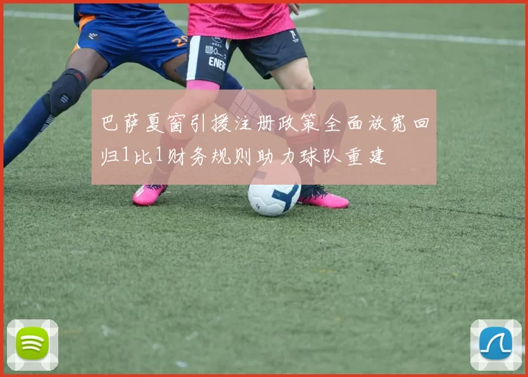 巴萨夏窗引援注册政策全面放宽回归1比1财务规则助力球队重建