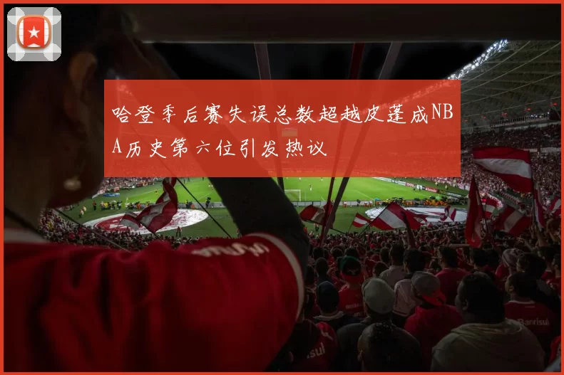 哈登季后赛失误总数超越皮蓬成NBA历史第六位引发热议