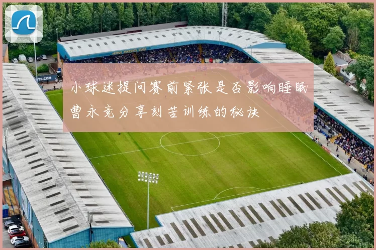 小球迷提问赛前紧张是否影响睡眠曹永竞分享刻苦训练的秘诀