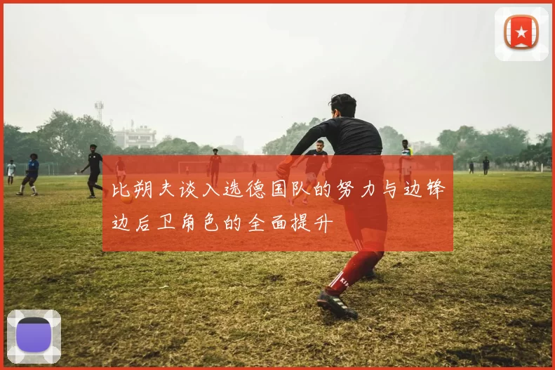 比朔夫谈入选德国队的努力与边锋边后卫角色的全面提升