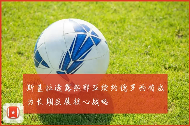 斯基拉透露热那亚续约德罗西将成为长期发展核心战略