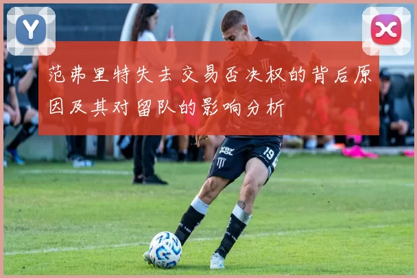 范弗里特失去交易否决权的背后原因及其对留队的影响分析