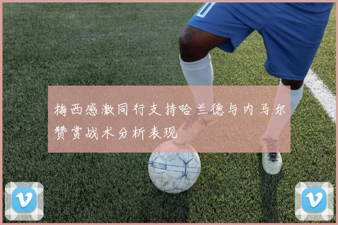 梅西感激同行支持哈兰德与内马尔赞赏战术分析表现