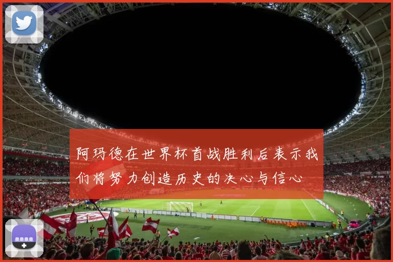 阿玛德在世界杯首战胜利后表示我们将努力创造历史的决心与信心