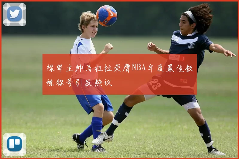 绿军主帅马祖拉荣膺NBA年度最佳教练称号引发热议