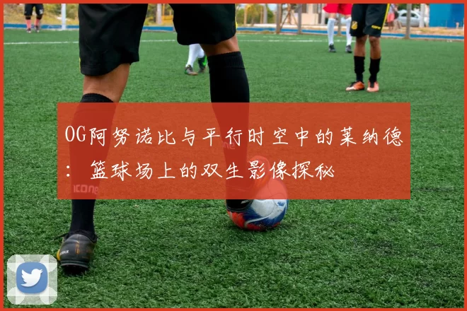 OG阿努诺比与平行时空中的莱纳德：篮球场上的双生影像探秘