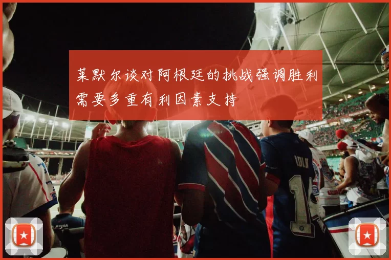 莱默尔谈对阿根廷的挑战强调胜利需要多重有利因素支持