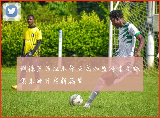 佩德罗马拉尼昂正式加盟河南足球俱乐部开启新篇章