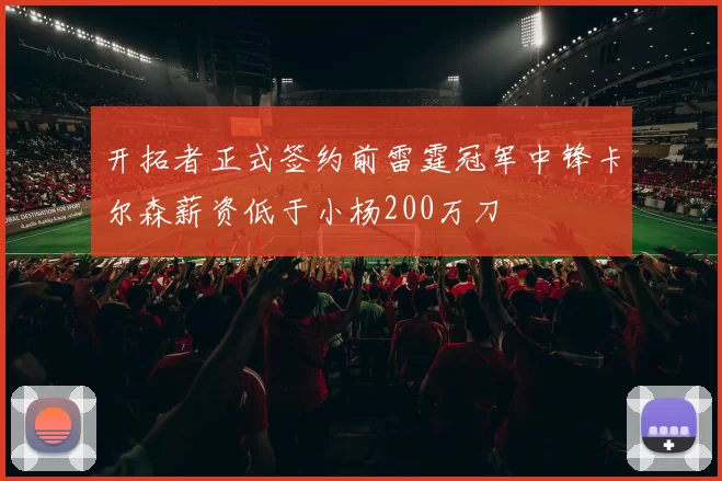 开拓者正式签约前雷霆冠军中锋卡尔森薪资低于小杨200万刀
