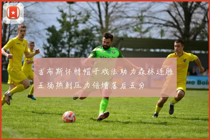 吉布斯怀特帽子戏法助力森林连胜五场热刺压力倍增落后五分