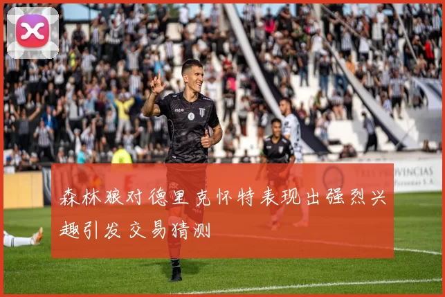 森林狼对德里克怀特表现出强烈兴趣引发交易猜测