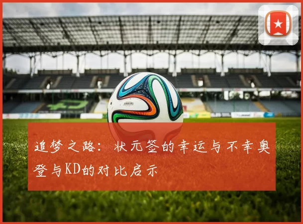 追梦之路：状元签的幸运与不幸奥登与KD的对比启示