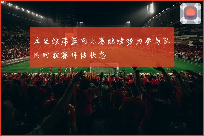库里缺席篮网比赛继续努力参与队内对抗赛评估状态