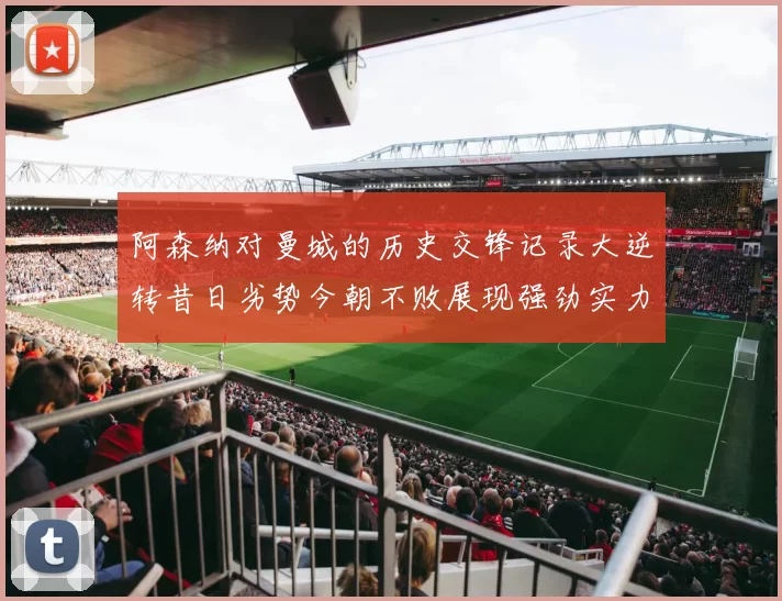 阿森纳对曼城的历史交锋记录大逆转昔日劣势今朝不败展现强劲实力
