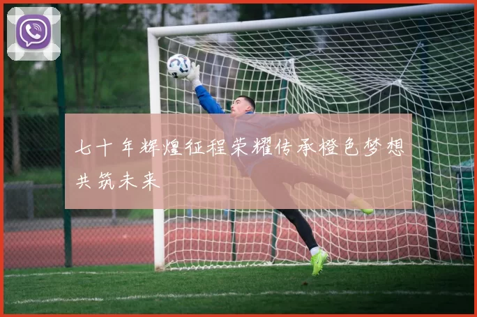 七十年辉煌征程荣耀传承橙色梦想共筑未来