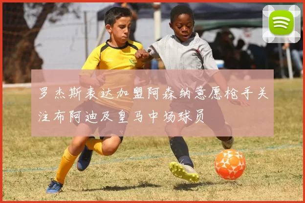 罗杰斯表达加盟阿森纳意愿枪手关注布阿迪及皇马中场球员