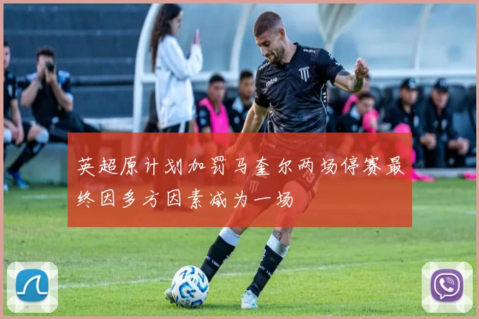 英超原计划加罚马奎尔两场停赛最终因多方因素减为一场