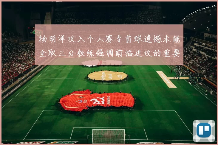 杨明洋攻入个人赛季首球遗憾未能全取三分教练强调前插进攻的重要性