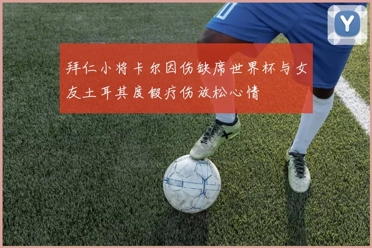 拜仁小将卡尔因伤缺席世界杯与女友土耳其度假疗伤放松心情