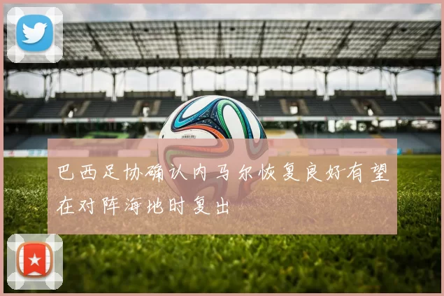 巴西足协确认内马尔恢复良好有望在对阵海地时复出
