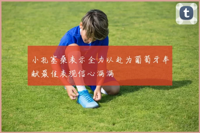 小孔塞桑表示全力以赴为葡萄牙奉献最佳表现信心满满