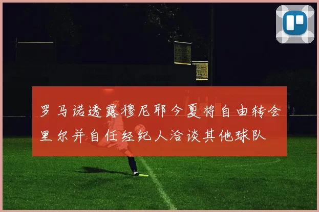 罗马诺透露穆尼耶今夏将自由转会里尔并自任经纪人洽谈其他球队