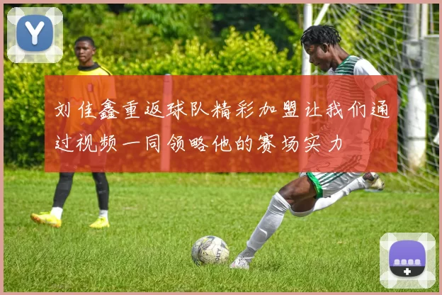 刘佳鑫重返球队精彩加盟让我们通过视频一同领略他的赛场实力